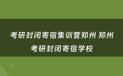 考研封闭寄宿集训营郑州 郑州考研封闭寄宿学校