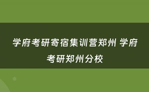 学府考研寄宿集训营郑州 学府考研郑州分校