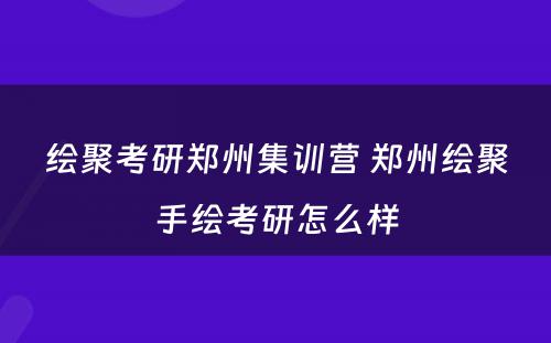 绘聚考研郑州集训营 郑州绘聚手绘考研怎么样