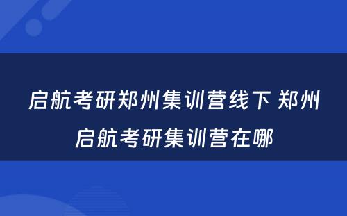 启航考研郑州集训营线下 郑州启航考研集训营在哪