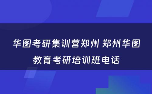 华图考研集训营郑州 郑州华图教育考研培训班电话