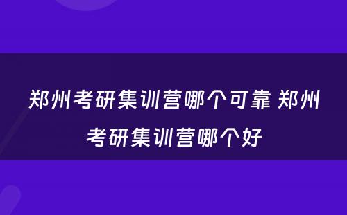 郑州考研集训营哪个可靠 郑州考研集训营哪个好