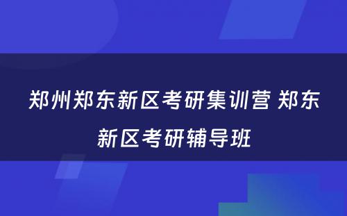 郑州郑东新区考研集训营 郑东新区考研辅导班