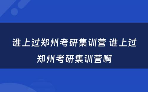 谁上过郑州考研集训营 谁上过郑州考研集训营啊