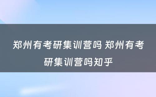 郑州有考研集训营吗 郑州有考研集训营吗知乎