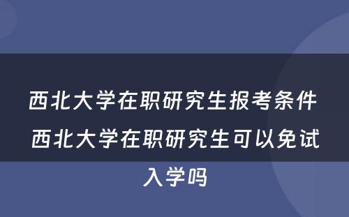 西北大学在职研究生报考条件 西北大学在职研究生可以免试入学吗