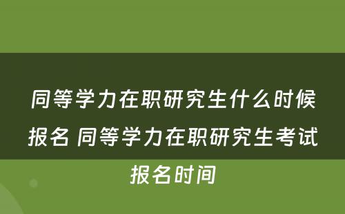 同等学力在职研究生什么时候报名 同等学力在职研究生考试报名时间