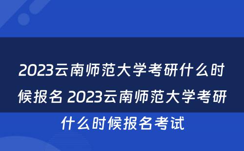 2023云南师范大学考研什么时候报名 2023云南师范大学考研什么时候报名考试