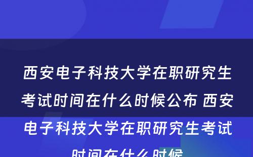 西安电子科技大学在职研究生考试时间在什么时候公布 西安电子科技大学在职研究生考试时间在什么时候