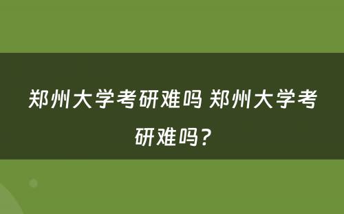 郑州大学考研难吗 郑州大学考研难吗?