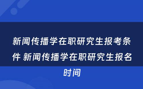 新闻传播学在职研究生报考条件 新闻传播学在职研究生报名时间