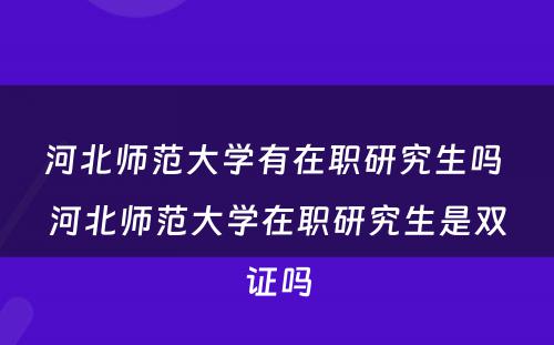 河北师范大学有在职研究生吗 河北师范大学在职研究生是双证吗