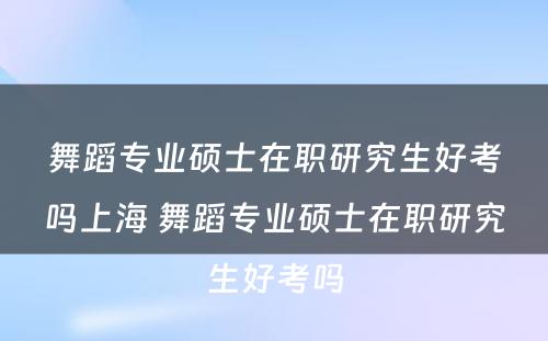 舞蹈专业硕士在职研究生好考吗上海 舞蹈专业硕士在职研究生好考吗