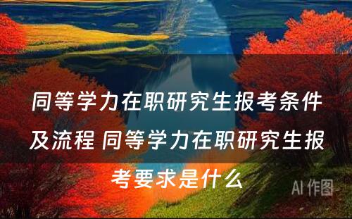 同等学力在职研究生报考条件及流程 同等学力在职研究生报考要求是什么