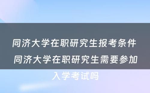 同济大学在职研究生报考条件 同济大学在职研究生需要参加入学考试吗