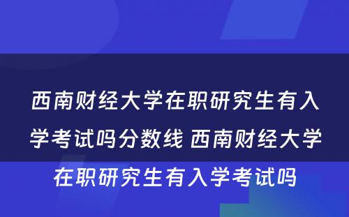 西南财经大学在职研究生有入学考试吗分数线 西南财经大学在职研究生有入学考试吗