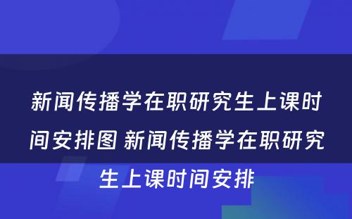 新闻传播学在职研究生上课时间安排图 新闻传播学在职研究生上课时间安排