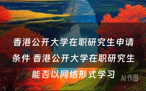 香港公开大学在职研究生申请条件 香港公开大学在职研究生能否以网络形式学习