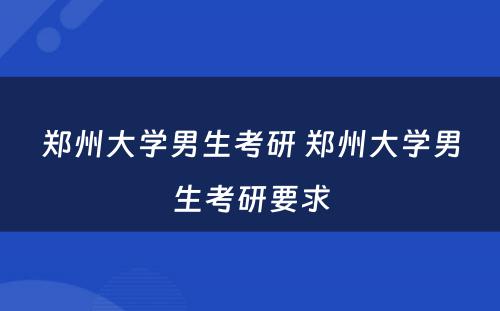 郑州大学男生考研 郑州大学男生考研要求