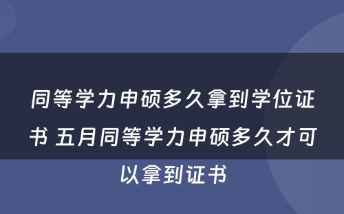 同等学力申硕多久拿到学位证书 五月同等学力申硕多久才可以拿到证书