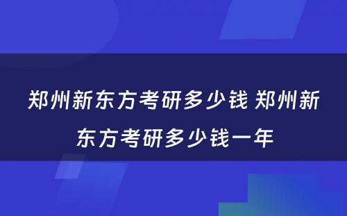 郑州新东方考研多少钱 郑州新东方考研多少钱一年