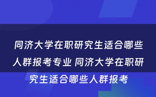 同济大学在职研究生适合哪些人群报考专业 同济大学在职研究生适合哪些人群报考