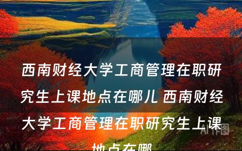 西南财经大学工商管理在职研究生上课地点在哪儿 西南财经大学工商管理在职研究生上课地点在哪