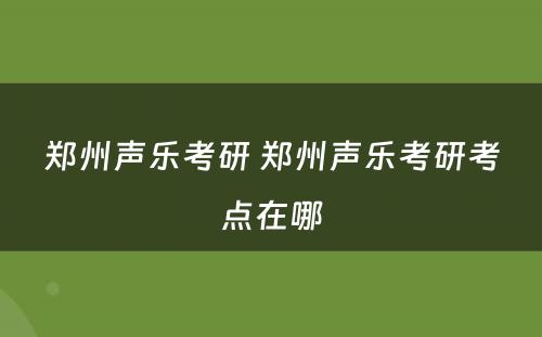 郑州声乐考研 郑州声乐考研考点在哪