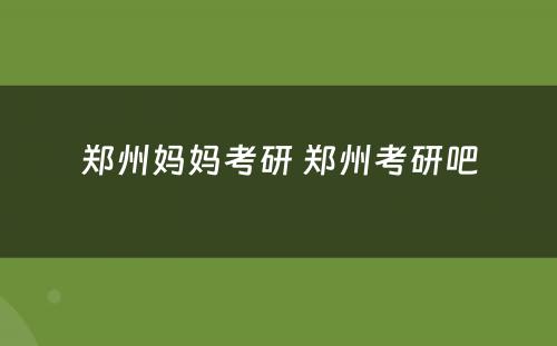 郑州妈妈考研 郑州考研吧