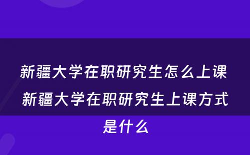 新疆大学在职研究生怎么上课 新疆大学在职研究生上课方式是什么