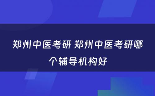 郑州中医考研 郑州中医考研哪个辅导机构好