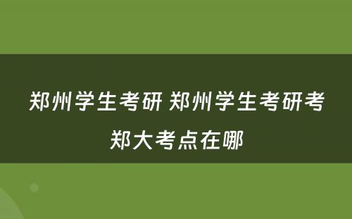 郑州学生考研 郑州学生考研考郑大考点在哪