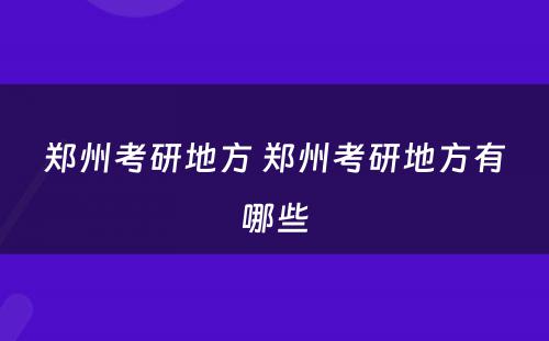 郑州考研地方 郑州考研地方有哪些