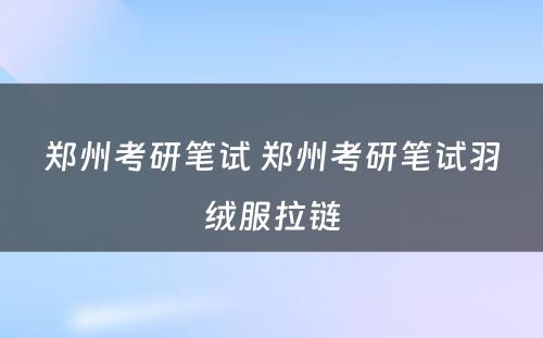 郑州考研笔试 郑州考研笔试羽绒服拉链