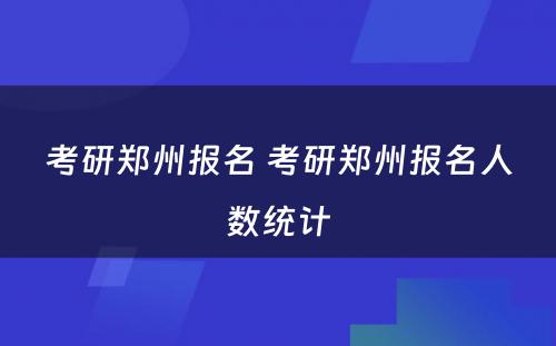 考研郑州报名 考研郑州报名人数统计