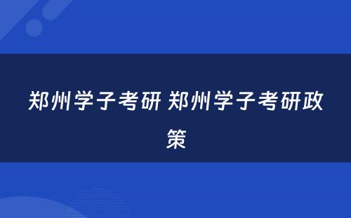 郑州学子考研 郑州学子考研政策