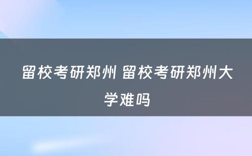 留校考研郑州 留校考研郑州大学难吗