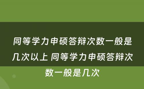 同等学力申硕答辩次数一般是几次以上 同等学力申硕答辩次数一般是几次