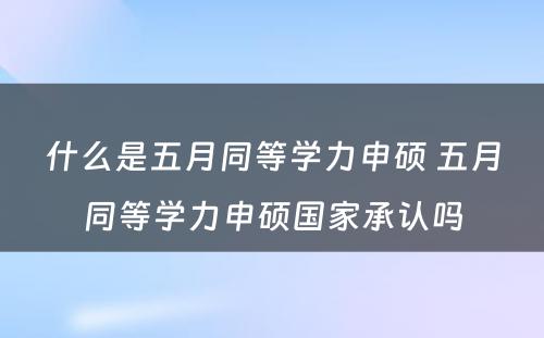 什么是五月同等学力申硕 五月同等学力申硕国家承认吗