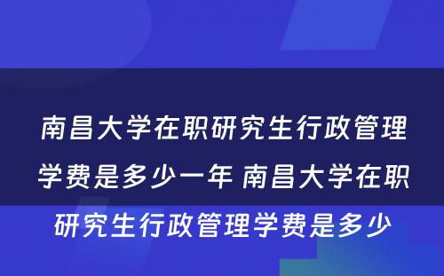 南昌大学在职研究生行政管理学费是多少一年 南昌大学在职研究生行政管理学费是多少