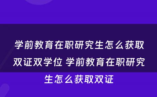 学前教育在职研究生怎么获取双证双学位 学前教育在职研究生怎么获取双证