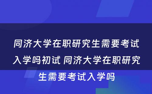 同济大学在职研究生需要考试入学吗初试 同济大学在职研究生需要考试入学吗