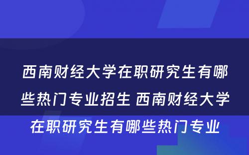 西南财经大学在职研究生有哪些热门专业招生 西南财经大学在职研究生有哪些热门专业