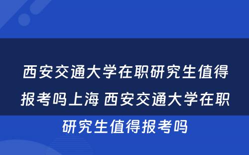 西安交通大学在职研究生值得报考吗上海 西安交通大学在职研究生值得报考吗