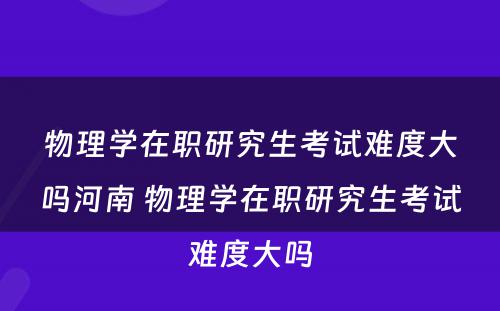 物理学在职研究生考试难度大吗河南 物理学在职研究生考试难度大吗