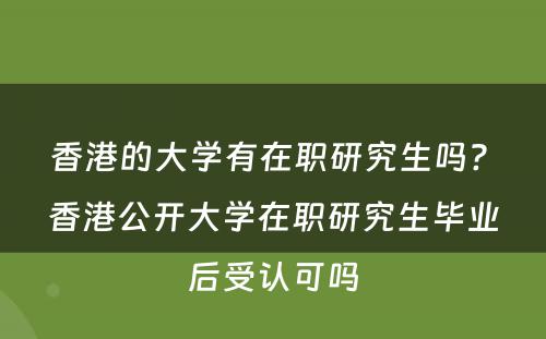 香港的大学有在职研究生吗? 香港公开大学在职研究生毕业后受认可吗