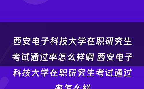 西安电子科技大学在职研究生考试通过率怎么样啊 西安电子科技大学在职研究生考试通过率怎么样