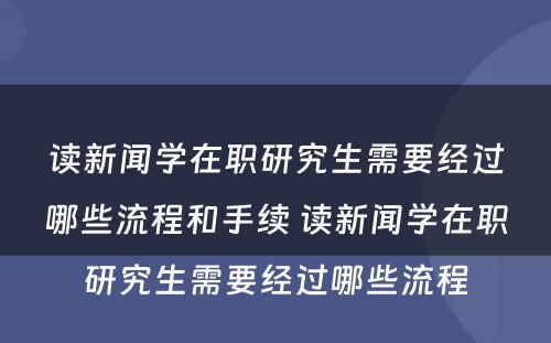 读新闻学在职研究生需要经过哪些流程和手续 读新闻学在职研究生需要经过哪些流程