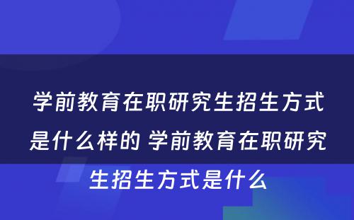 学前教育在职研究生招生方式是什么样的 学前教育在职研究生招生方式是什么