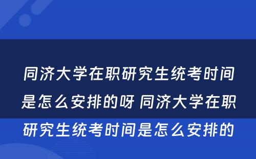 同济大学在职研究生统考时间是怎么安排的呀 同济大学在职研究生统考时间是怎么安排的